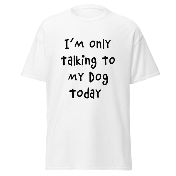 I'm Only Talking To My Dog Today Classic Tee